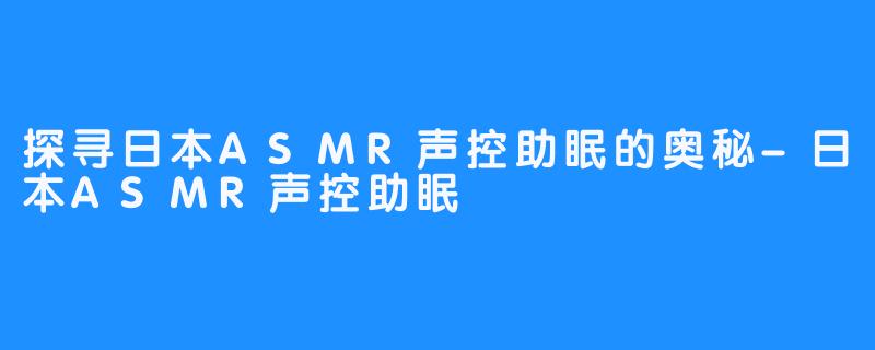 探寻日本ASMR声控助眠的奥秘-日本ASMR声控助眠