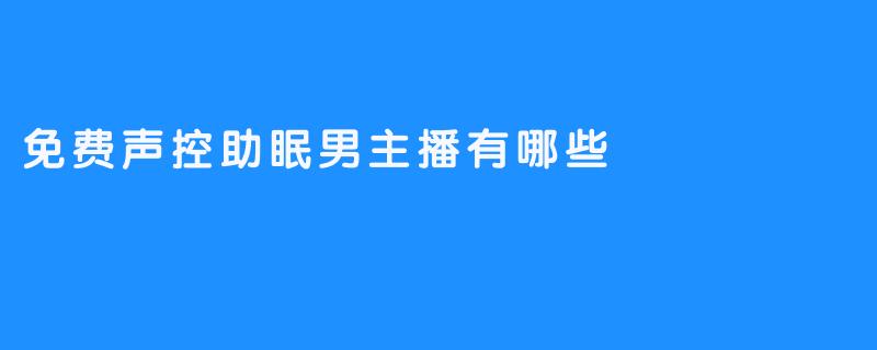 免费声控助眠男主播分享，带你进入深度睡眠