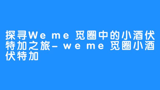 探寻Weme觅圈中的小酒伏特加之旅-weme觅圈小酒伏特加