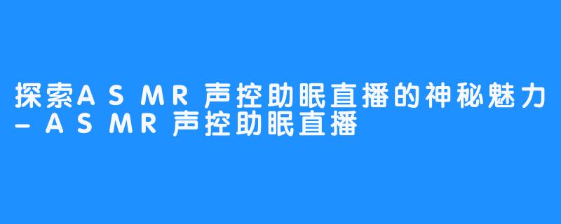 探索ASMR声控助眠直播的神秘魅力-ASMR声控助眠直播