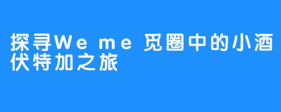 探寻Weme觅圈中的小酒伏特加之旅