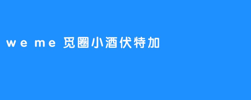 探寻Weme觅圈中的小酒伏特加之旅