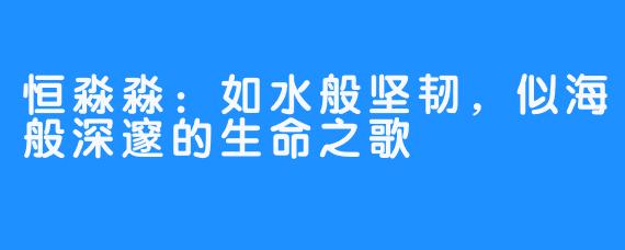 恒淼淼：如水般坚韧，似海般深邃的生命之歌
