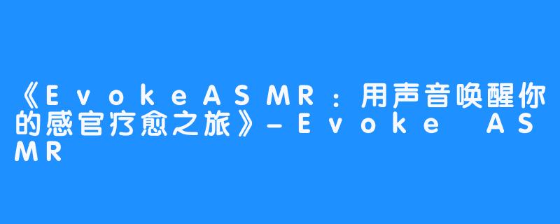 《EvokeASMR：用声音唤醒你的感官疗愈之旅》-Evoke ASMR