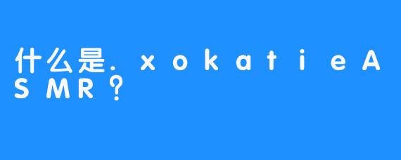 什么是.xokatieASMR？