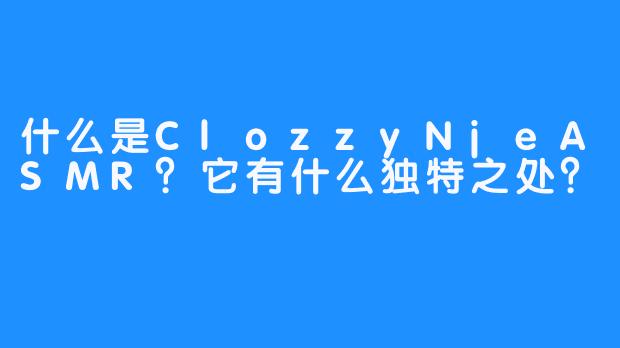 什么是ClozzyNjeASMR？它有什么独特之处？