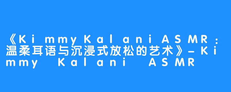 《KimmyKalaniASMR：温柔耳语与沉浸式放松的艺术》-Kimmy Kalani ASMR
