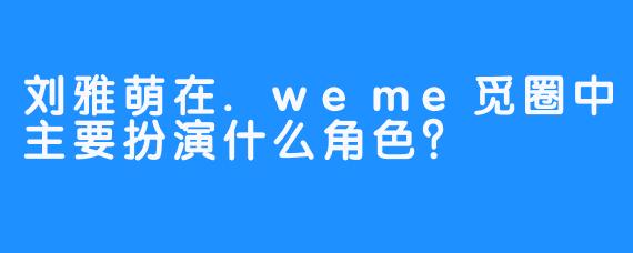 刘雅萌在.weme觅圈中主要扮演什么角色？
