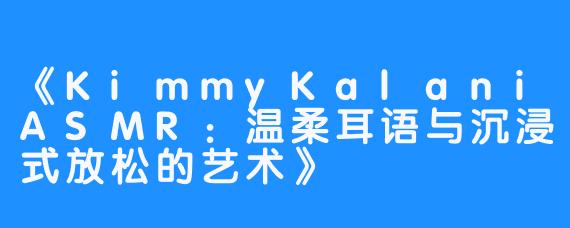 《KimmyKalaniASMR：温柔耳语与沉浸式放松的艺术》