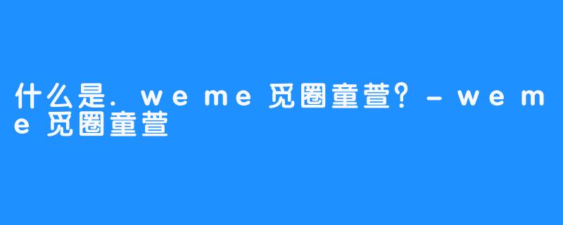 什么是.weme觅圈童萱？-weme觅圈童萱