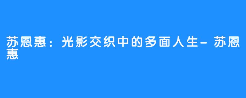 苏恩惠：光影交织中的多面人生-苏恩惠