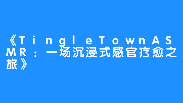 《TingleTownASMR：一场沉浸式感官疗愈之旅》