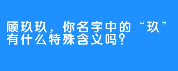 顾玖玖，你名字中的“玖”有什么特殊含义吗？