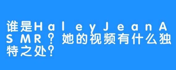谁是HaleyJeanASMR？她的视频有什么独特之处？