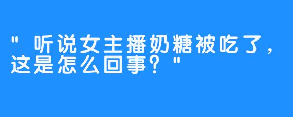 “听说女主播奶糖被吃了，这是怎么回事？”