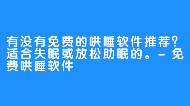 有没有免费的哄睡软件推荐？适合失眠或放松助眠的。-免费哄睡软件