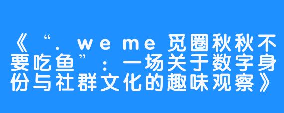 《“.weme觅圈秋秋不要吃鱼”：一场关于数字身份与社群文化的趣味观察》