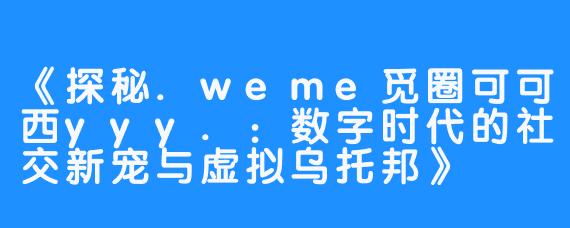 《探秘.weme觅圈可可西yyy.：数字时代的社交新宠与虚拟乌托邦》
