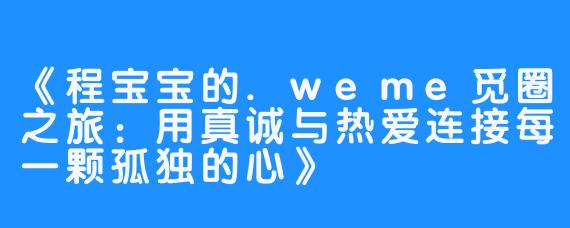 《程宝宝的.weme觅圈之旅：用真诚与热爱连接每一颗孤独的心》