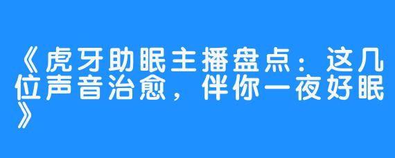 《虎牙助眠主播盘点：这几位声音治愈，伴你一夜好眠》