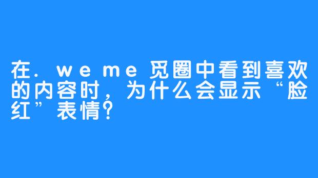 在.weme觅圈中看到喜欢的内容时，为什么会显示“脸红”表情？