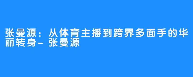 张曼源：从体育主播到跨界多面手的华丽转身-张曼源
