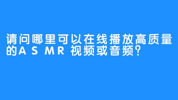 请问哪里可以在线播放高质量的ASMR视频或音频？