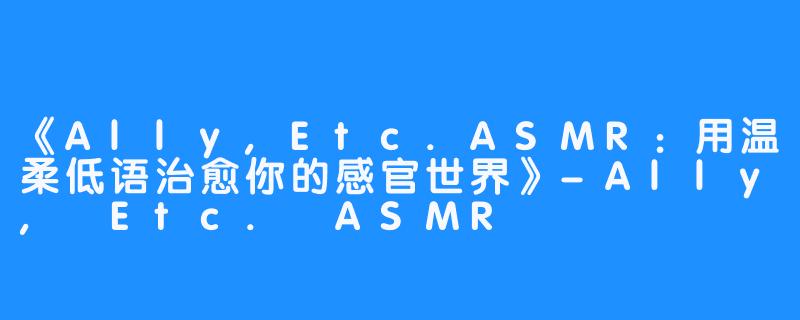 《Ally,Etc.ASMR：用温柔低语治愈你的感官世界》-Ally, Etc. ASMR
