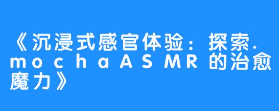 《沉浸式感官体验：探索.mochaASMR的治愈魔力》