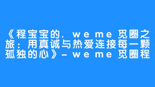 《程宝宝的.weme觅圈之旅：用真诚与热爱连接每一颗孤独的心》-weme觅圈程宝宝