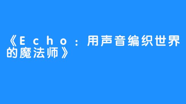《Echo：用声音编织世界的魔法师》