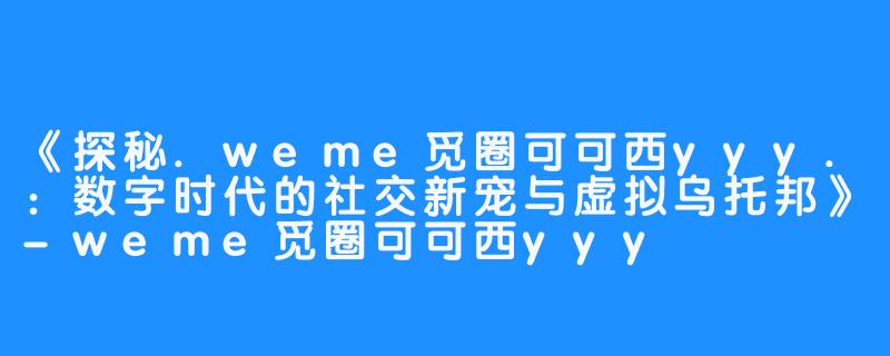 《探秘.weme觅圈可可西yyy.：数字时代的社交新宠与虚拟乌托邦》-weme觅圈可可西yyy
