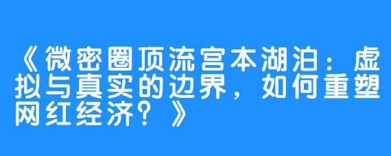 《微密圈顶流宫本湖泊：虚拟与真实的边界，如何重塑网红经济？》