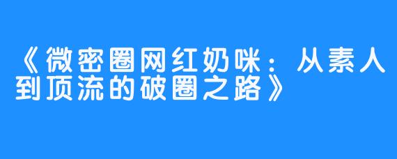 《微密圈网红奶咪：从素人到顶流的破圈之路》