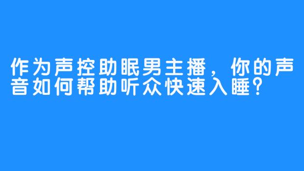 作为声控助眠男主播，你的声音如何帮助听众快速入睡？