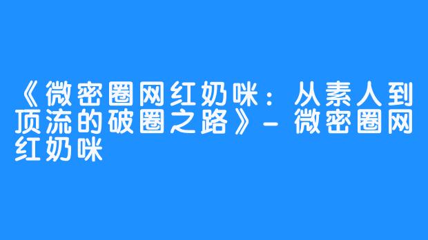 《微密圈网红奶咪：从素人到顶流的破圈之路》-微密圈网红奶咪
