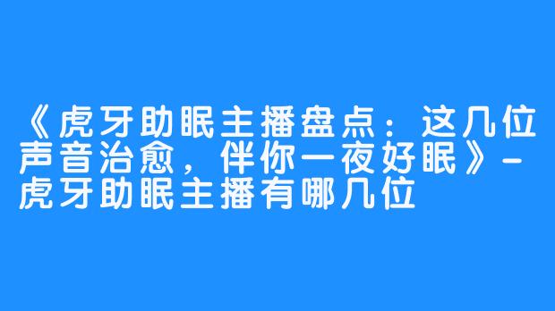 《虎牙助眠主播盘点：这几位声音治愈，伴你一夜好眠》-虎牙助眠主播有哪几位