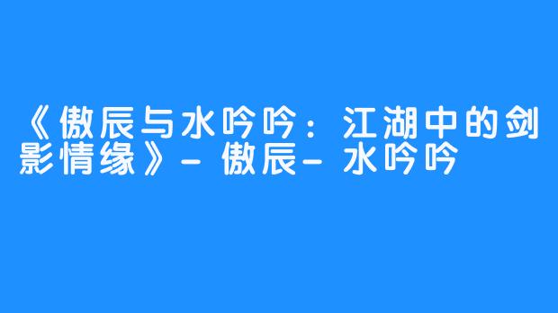 《傲辰与水吟吟：江湖中的剑影情缘》-傲辰-水吟吟