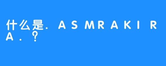 什么是.ASMRAKIRA.？
