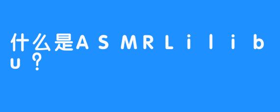 什么是ASMRLilibu？