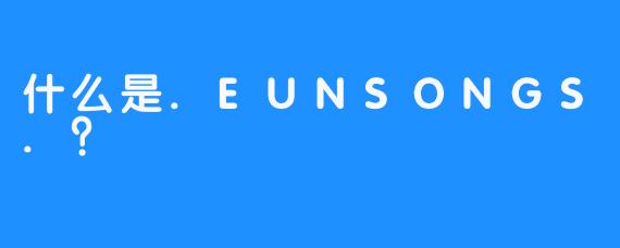 什么是.EUNSONGS.？