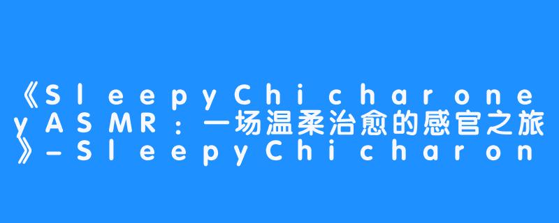 《SleepyChicharoneyASMR：一场温柔治愈的感官之旅》-SleepyChicharoney ASMR