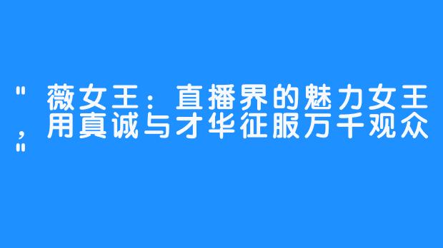 “薇女王：直播界的魅力女王，用真诚与才华征服万千观众”