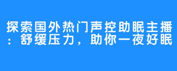 探索国外热门声控助眠主播：舒缓压力，助你一夜好眠