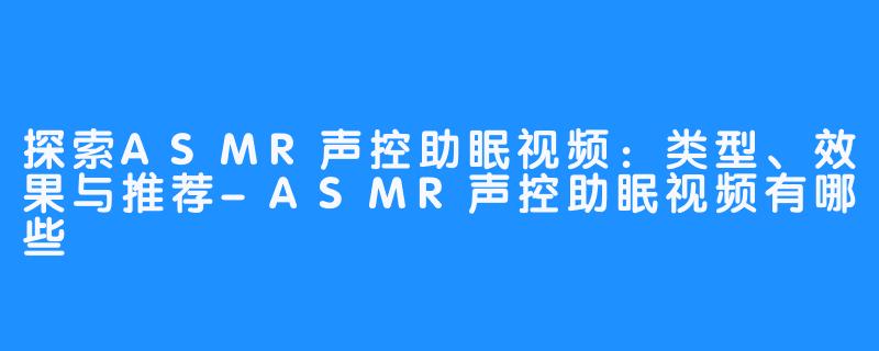 探索ASMR声控助眠视频：类型、效果与推荐-ASMR声控助眠视频有哪些