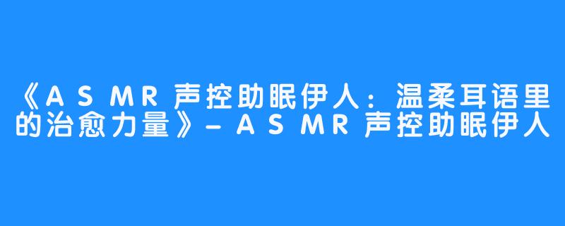 《ASMR声控助眠伊人：温柔耳语里的治愈力量》-ASMR声控助眠伊人