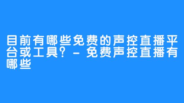 目前有哪些免费的声控直播平台或工具？-免费声控直播有哪些