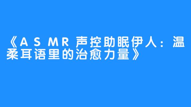 《ASMR声控助眠伊人：温柔耳语里的治愈力量》