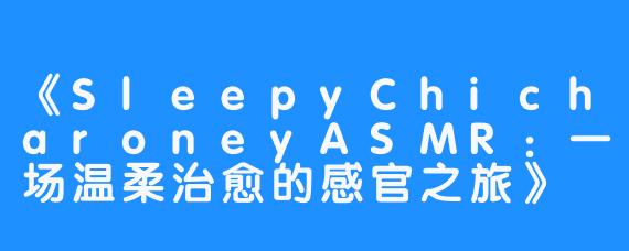 《SleepyChicharoneyASMR：一场温柔治愈的感官之旅》