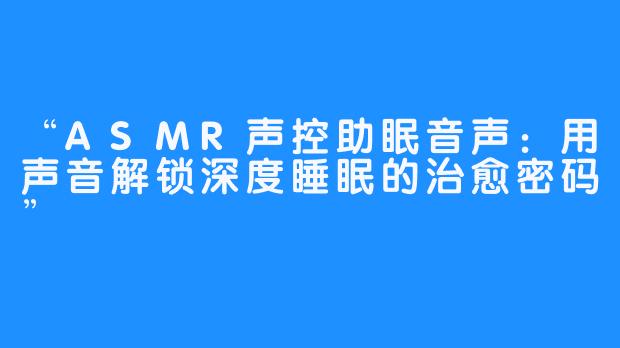 “ASMR声控助眠音声：用声音解锁深度睡眠的治愈密码”